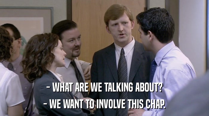 - WHAT ARE WE TALKING ABOUT? - WE WANT TO INVOLVE THIS CHAP. 