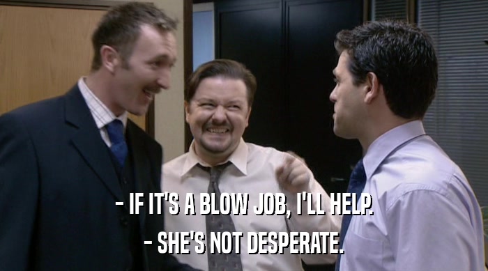 - IF IT'S A BLOW JOB, I'LL HELP.
 - SHE'S NOT DESPERATE. 