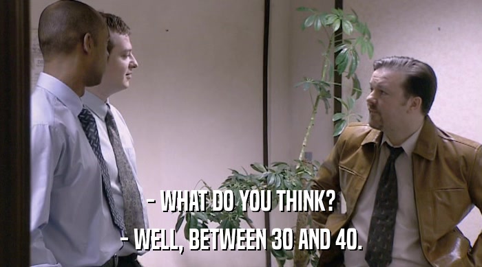 - WHAT DO YOU THINK?
 - WELL, BETWEEN 30 AND 40. 