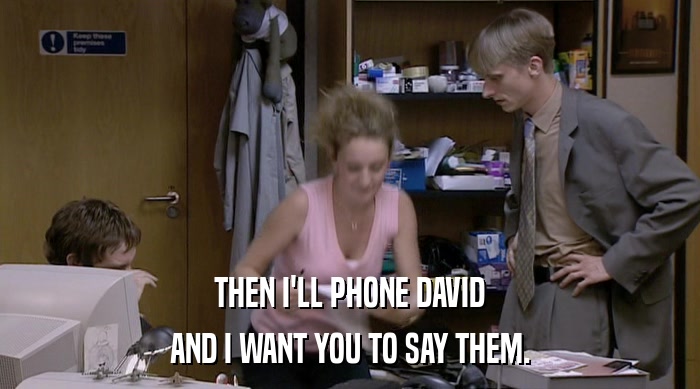 THEN I'LL PHONE DAVID AND I WANT YOU TO SAY THEM. 