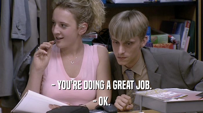 - YOU'RE DOING A GREAT JOB. - OK. 
