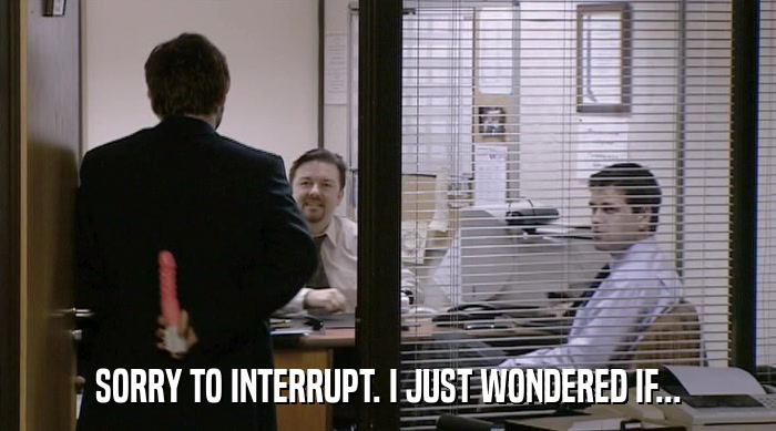 SORRY TO INTERRUPT. I JUST WONDERED IF...  