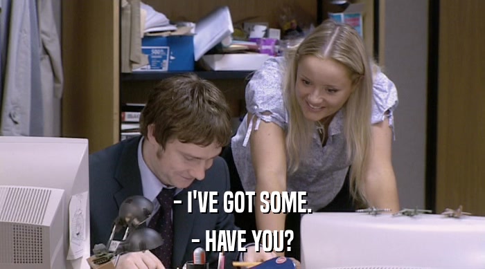 - I'VE GOT SOME. - HAVE YOU? 