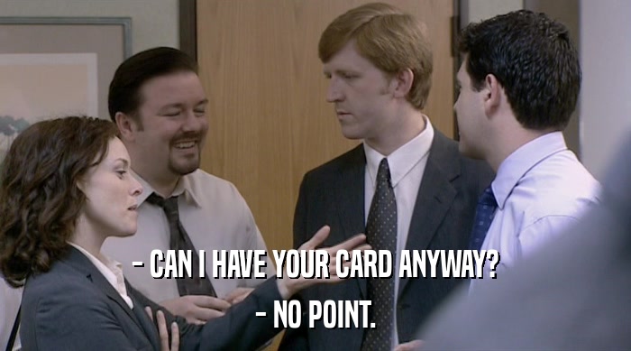 - CAN I HAVE YOUR CARD ANYWAY? - NO POINT. 