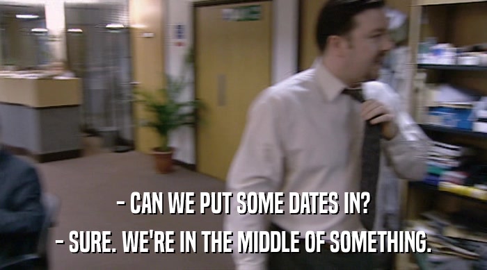 - CAN WE PUT SOME DATES IN?
 - SURE. WE'RE IN THE MIDDLE OF SOMETHING. 