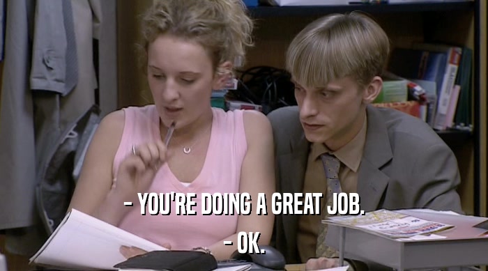 - YOU'RE DOING A GREAT JOB. - OK. 