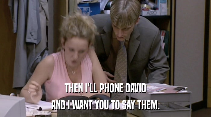 THEN I'LL PHONE DAVID AND I WANT YOU TO SAY THEM. 