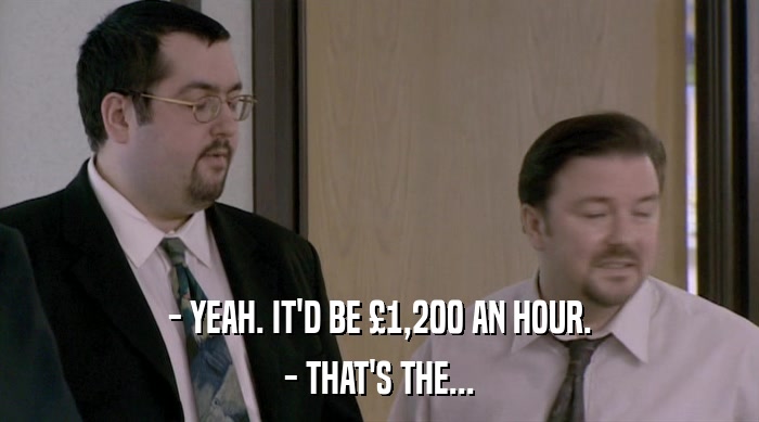 - YEAH. IT'D BE £1,200 AN HOUR. - THAT'S THE... 