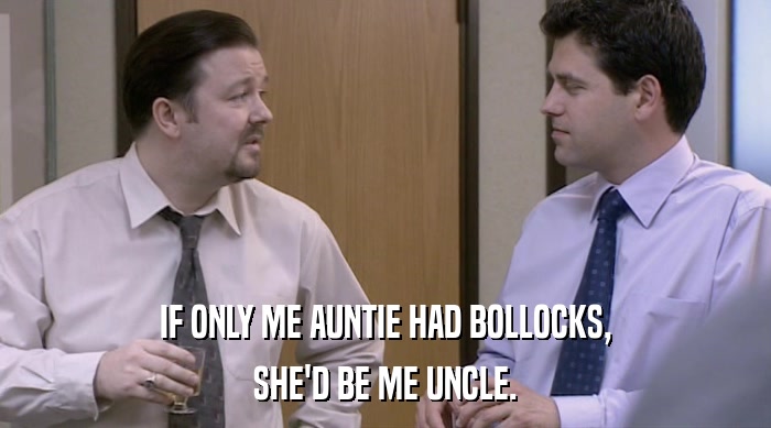 IF ONLY ME AUNTIE HAD BOLLOCKS,
 SHE'D BE ME UNCLE. 
