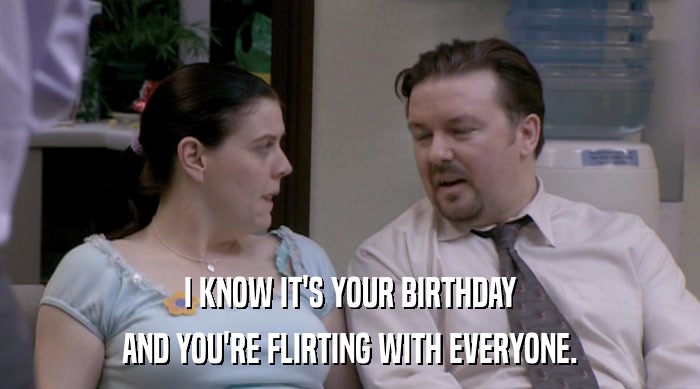 I KNOW IT'S YOUR BIRTHDAY AND YOU'RE FLIRTING WITH EVERYONE. 