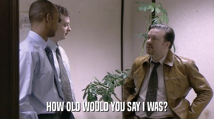 HOW OLD WOULD YOU SAY I WAS?  