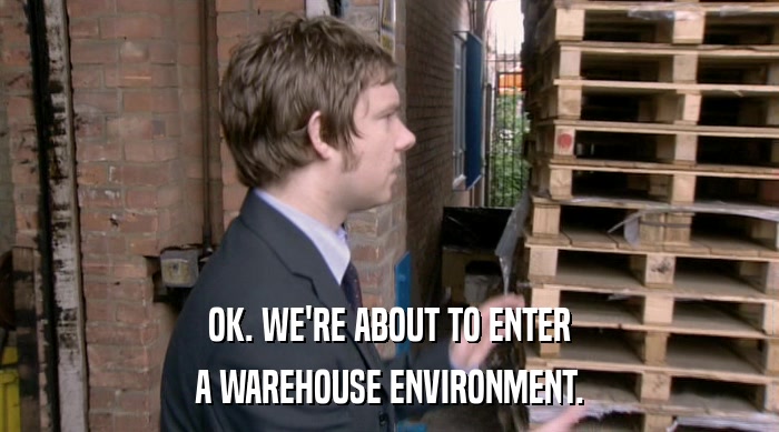 OK. WE'RE ABOUT TO ENTER A WAREHOUSE ENVIRONMENT. 