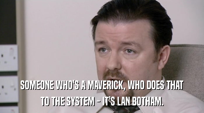 SOMEONE WHO'S A MAVERICK, WHO DOES THAT
 TO THE SYSTEM - IT'S LAN BOTHAM. 