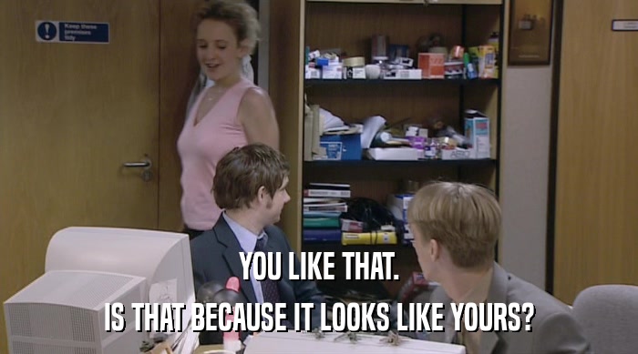 YOU LIKE THAT. IS THAT BECAUSE IT LOOKS LIKE YOURS? 