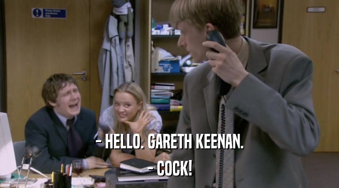 - HELLO. GARETH KEENAN.
 - COCK! 