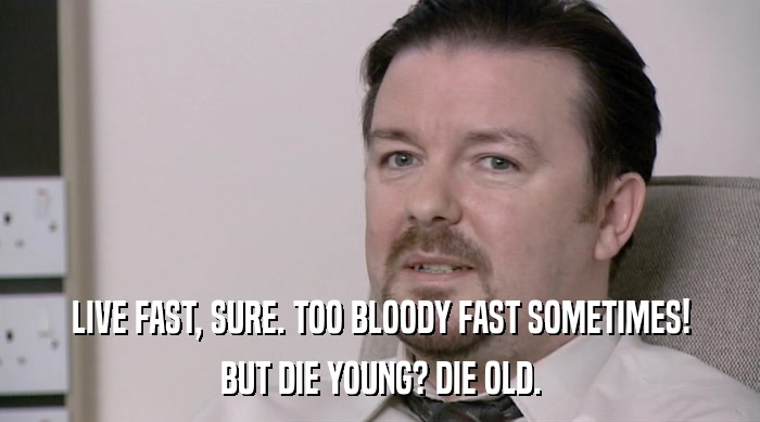 LIVE FAST, SURE. TOO BLOODY FAST SOMETIMES!
 BUT DIE YOUNG? DIE OLD. 