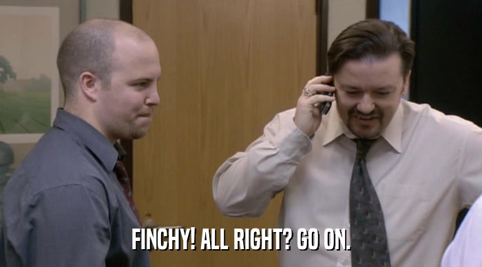 FINCHY! ALL RIGHT? GO ON.  