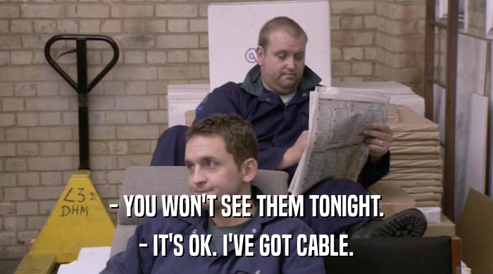 - YOU WON'T SEE THEM TONIGHT. - IT'S OK. I'VE GOT CABLE. 