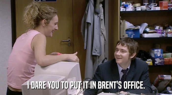 I DARE YOU TO PUT IT IN BRENT'S OFFICE.  