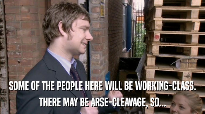 SOME OF THE PEOPLE HERE WILL BE WORKING-CLASS. THERE MAY BE ARSE-CLEAVAGE, SO... 