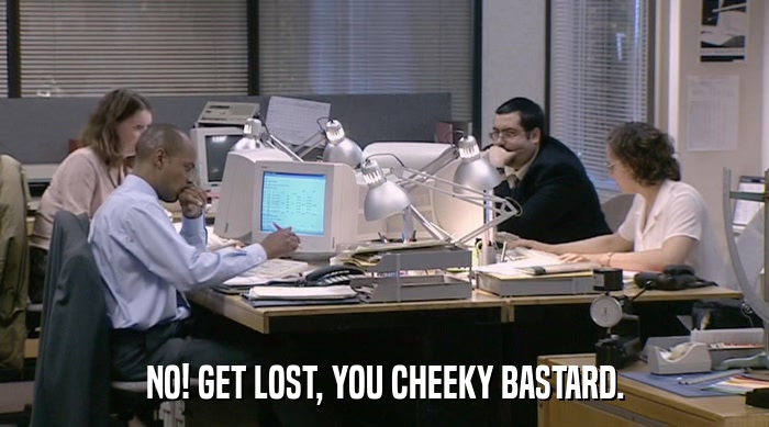 NO! GET LOST, YOU CHEEKY BASTARD.  