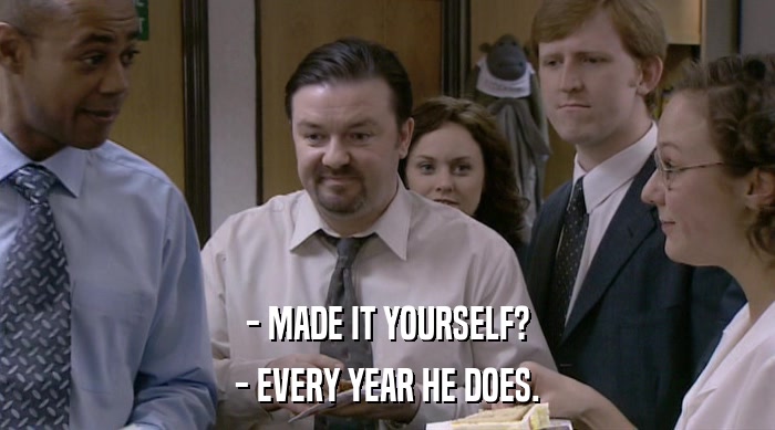 - MADE IT YOURSELF? - EVERY YEAR HE DOES. 