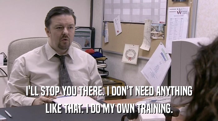 I'LL STOP YOU THERE. I DON'T NEED ANYTHING LIKE THAT. I DO MY OWN TRAINING. 