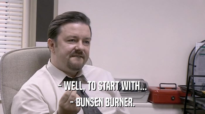 - WELL, TO START WITH...
 - BUNSEN BURNER. 