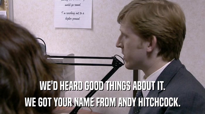 WE'D HEARD GOOD THINGS ABOUT IT.
 WE GOT YOUR NAME FROM ANDY HITCHCOCK. 