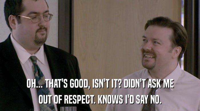 OH... THAT'S GOOD, ISN'T IT? DIDN'T ASK ME OUT OF RESPECT. KNOWS I'D SAY NO. 