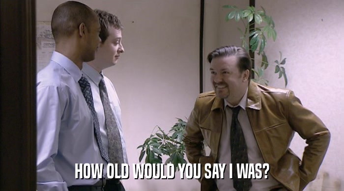 HOW OLD WOULD YOU SAY I WAS?  
