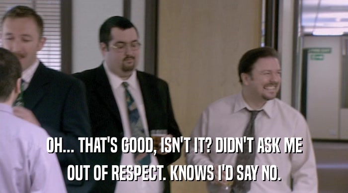 OH... THAT'S GOOD, ISN'T IT? DIDN'T ASK ME OUT OF RESPECT. KNOWS I'D SAY NO. 
