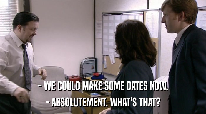 - WE COULD MAKE SOME DATES NOW.
 - ABSOLUTEMENT. WHAT'S THAT? 