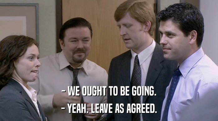 - WE OUGHT TO BE GOING. - YEAH. LEAVE AS AGREED. 
