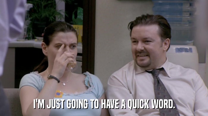 I'M JUST GOING TO HAVE A QUICK WORD.  