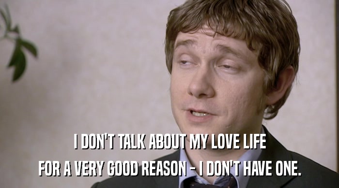 I DON'T TALK ABOUT MY LOVE LIFE FOR A VERY GOOD REASON - I DON'T HAVE ONE. 