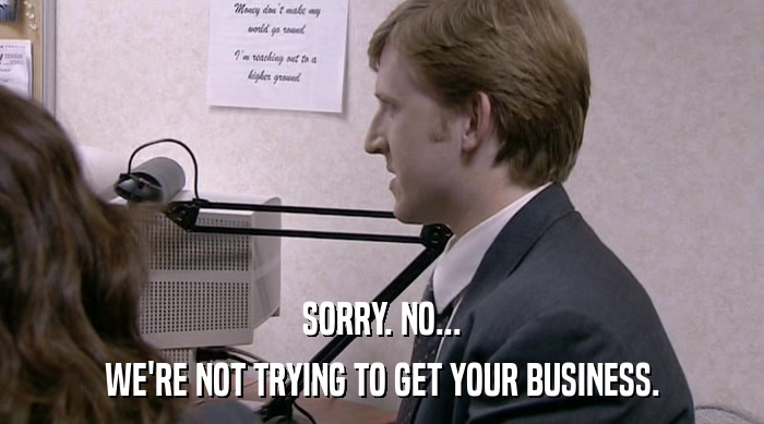 SORRY. NO... WE'RE NOT TRYING TO GET YOUR BUSINESS. 