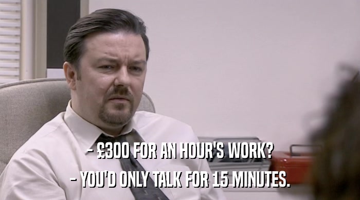 - £300 FOR AN HOUR'S WORK?
 - YOU'D ONLY TALK FOR 15 MINUTES. 