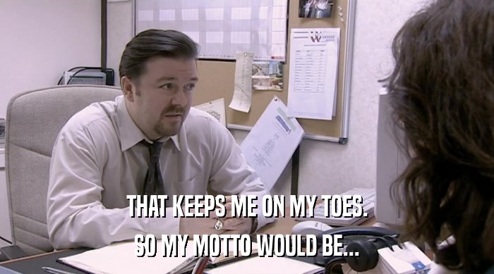 THAT KEEPS ME ON MY TOES. SO MY MOTTO WOULD BE... 