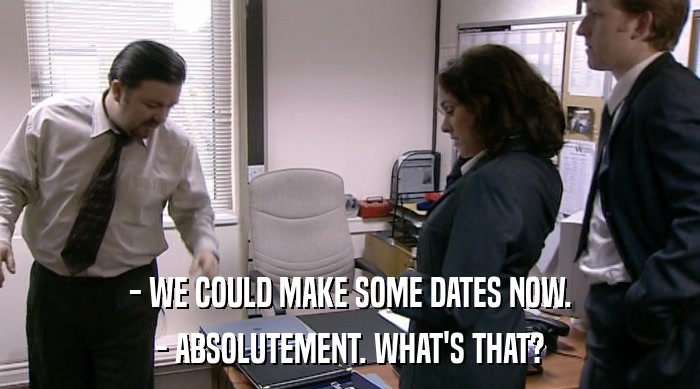 - WE COULD MAKE SOME DATES NOW.
 - ABSOLUTEMENT. WHAT'S THAT? 