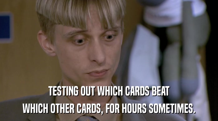 TESTING OUT WHICH CARDS BEAT WHICH OTHER CARDS, FOR HOURS SOMETIMES. 