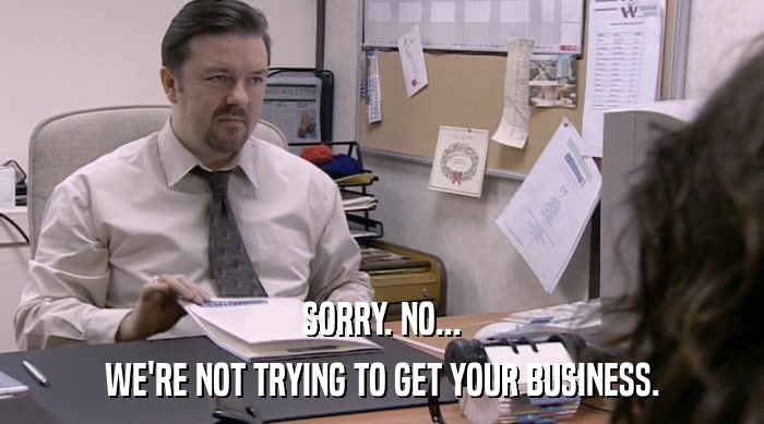 SORRY. NO... WE'RE NOT TRYING TO GET YOUR BUSINESS. 