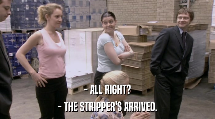 - ALL RIGHT?
 - THE STRIPPER'S ARRIVED. 