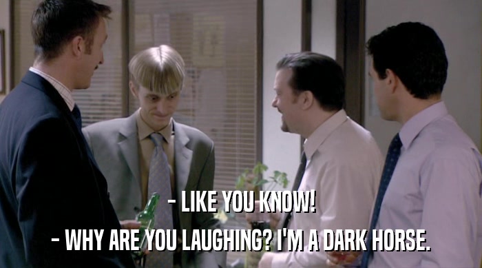 - LIKE YOU KNOW!
 - WHY ARE YOU LAUGHING? I'M A DARK HORSE. 