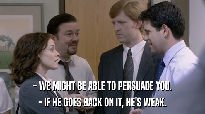 - WE MIGHT BE ABLE TO PERSUADE YOU. - IF HE GOES BACK ON IT, HE'S WEAK. 