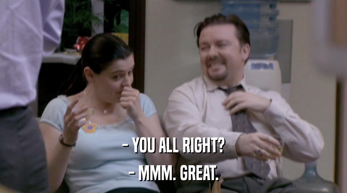 - YOU ALL RIGHT? - MMM. GREAT. 