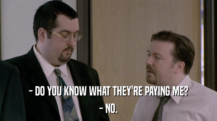 - DO YOU KNOW WHAT THEY'RE PAYING ME? - NO. 