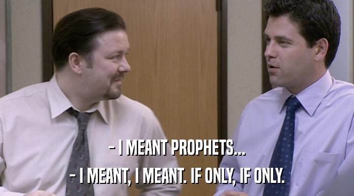 - I MEANT PROPHETS...
 - I MEANT, I MEANT. IF ONLY, IF ONLY. 