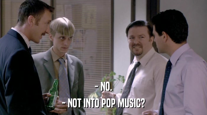 - NO. - NOT INTO POP MUSIC? 