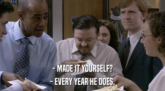 - MADE IT YOURSELF? - EVERY YEAR HE DOES. 